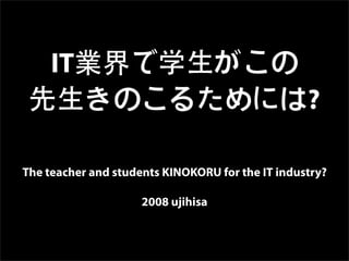 IT
                                                  ?

The teacher and students KINOKORU for the IT industry?

                     2008 ujihisa
 