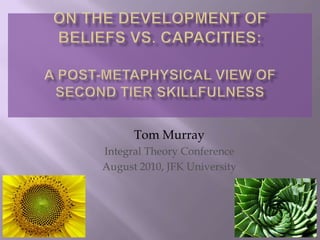 On the development of beliefs vs. capacities: A post-metaphysical view of Second tier skillfulness ,[object Object],Tom Murray,[object Object],Integral Theory Conference,[object Object],August 2010, JFK University,[object Object],1,[object Object]