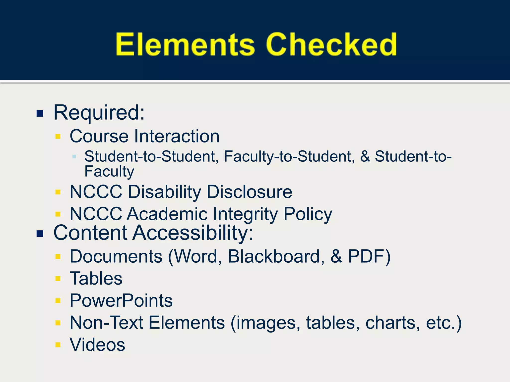  Required:
 Course Interaction
▪ Student-to-Student, Faculty-to-Student, & Student-to-
Faculty
 NCCC Disability Disclosure
 NCCC Academic Integrity Policy
 Content Accessibility:
 Documents (Word, Blackboard, & PDF)
 Tables
 PowerPoints
 Non-Text Elements (images, tables, charts, etc.)
 Videos
 