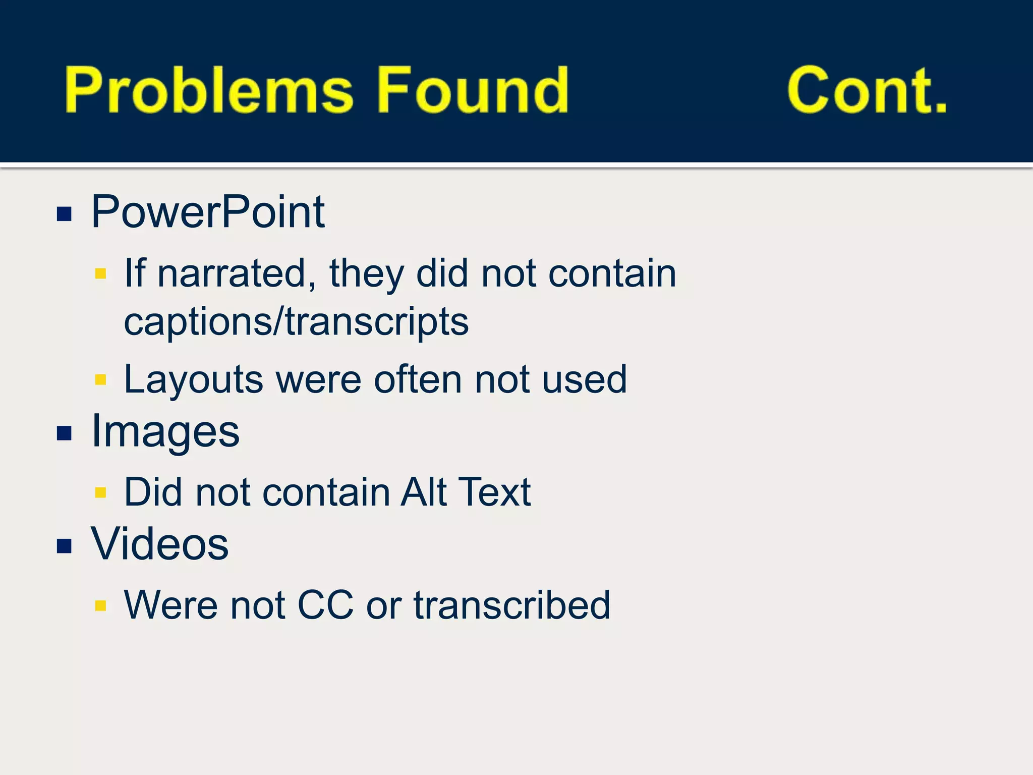  PowerPoint
 If narrated, they did not contain
captions/transcripts
 Layouts were often not used
 Images
 Did not contain Alt Text
 Videos
 Were not CC or transcribed
 
