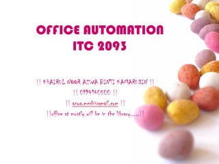 OFFICE AUTOMATION
     ITC 2093

|| KHAIRUL NOOR AZWA BINTI KAMARUDIN ||
                 || 0194140500 ||
             || azwa.mcsb@gmail.com ||
    ||office at mostly will be in the library.....||
 