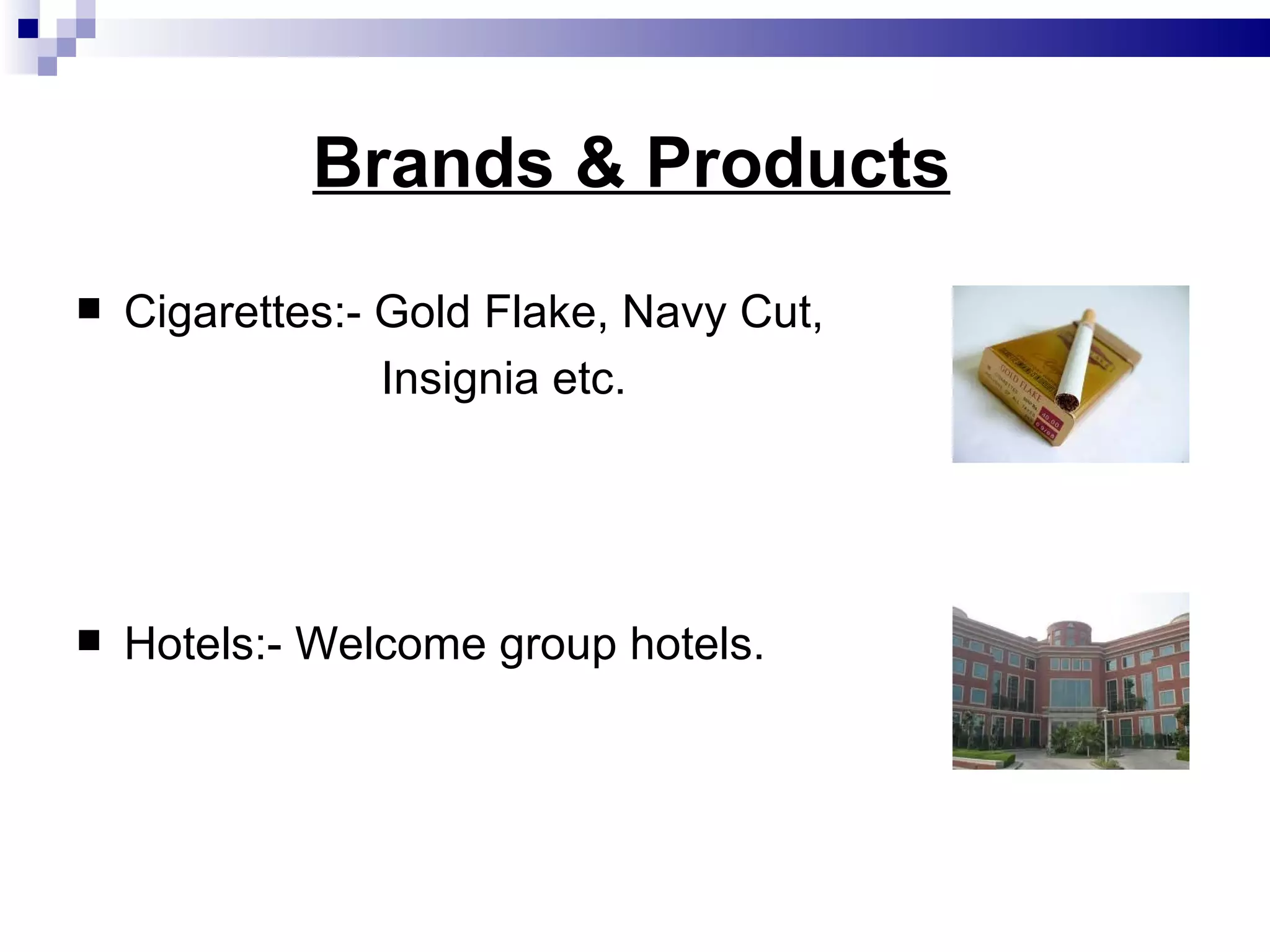 Brands & Products Cigarettes:- Gold Flake, Navy Cut, Insignia etc. Hotels:- Welcome group hotels.  