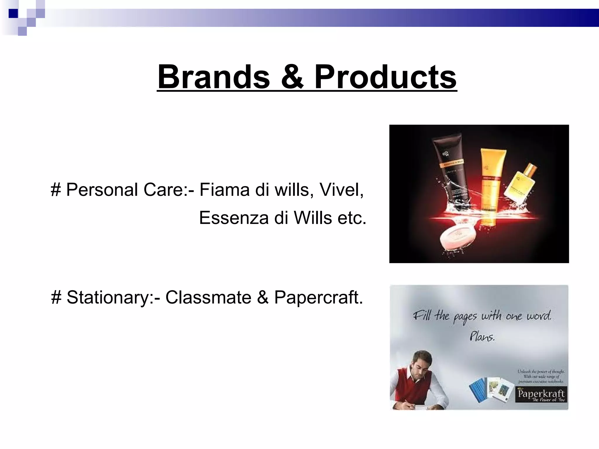 Brands & Products # Personal Care:- Fiama di wills, Vivel, Essenza di Wills etc. # Stationary:- Classmate & Papercraft. 
