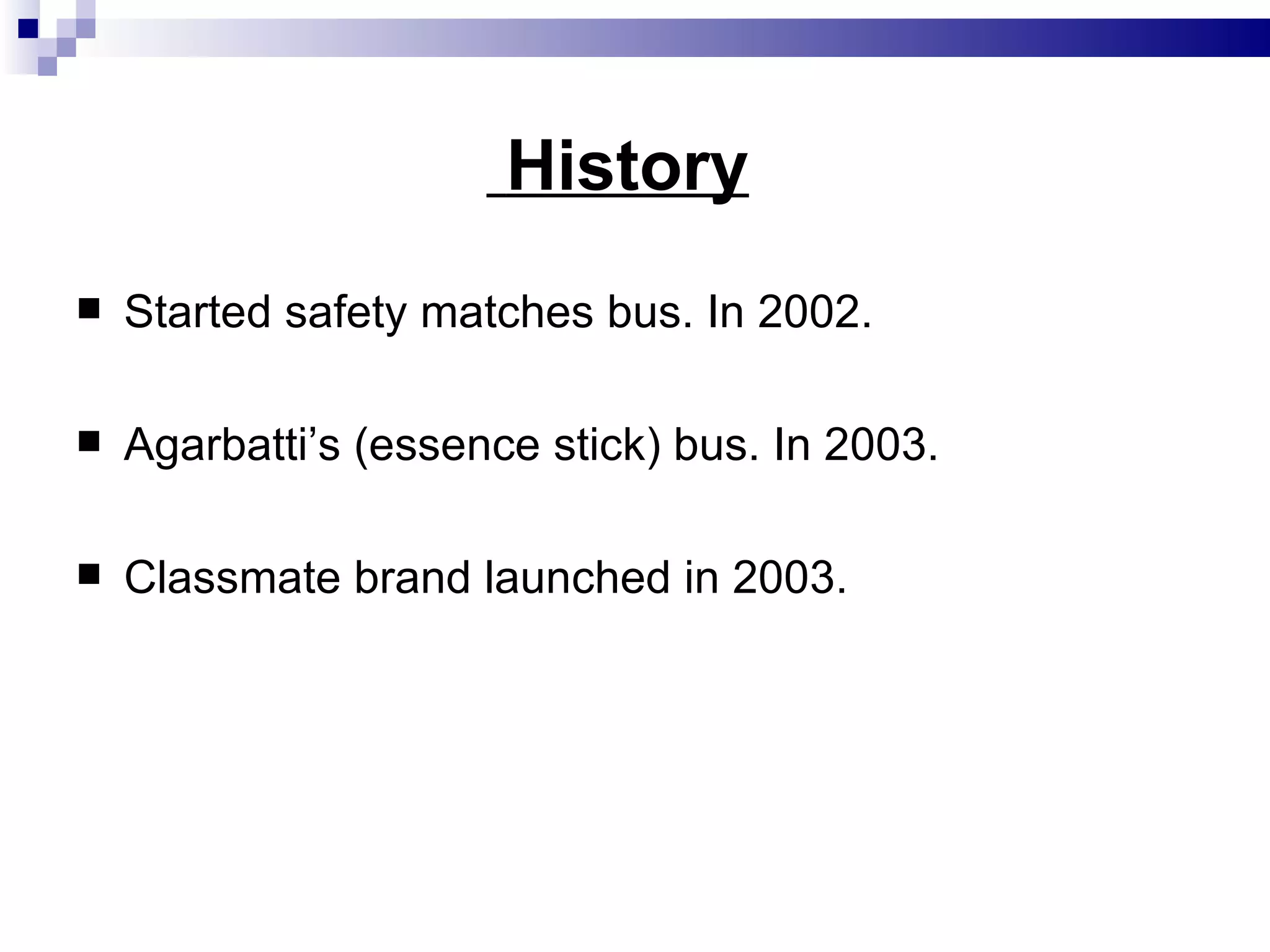 History Started safety matches bus. In 2002. Agarbatti’s (essence stick) bus. In 2003. Classmate brand launched in 2003. 