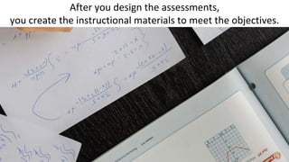 After you design the assessments,
you create the instructional materials to meet the objectives.
 
