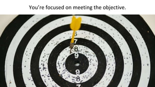 You’re focused on meeting the objective.
 