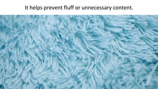 It helps prevent fluff or unnecessary content.
 