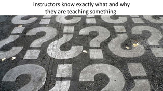 Instructors know exactly what and why
they are teaching something.
 