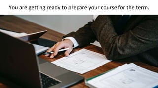 You are getting ready to prepare your course for the term.
 