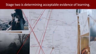 Stage two is determining acceptable evidence of learning.
 