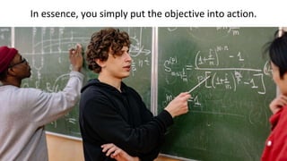 In essence, you simply put the objective into action.
 