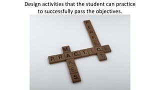 Design activities that the student can practice
to successfully pass the objectives.
 