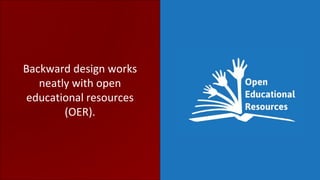 Backward design works
neatly with open
educational resources
(OER).
 