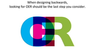 When designing backwards,
looking for OER should be the last step you consider.
 