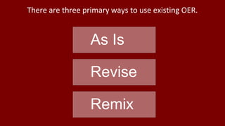 There are three primary ways to use existing OER.
As Is
Revise
Remix
 