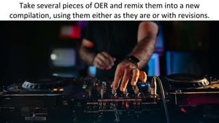 Take several pieces of OER and remix them into a new
compilation, using them either as they are or with revisions.
 
