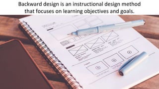Backward design is an instructional design method
that focuses on learning objectives and goals.
 
