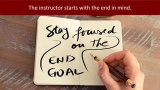 The instructor starts with the end in mind.
 