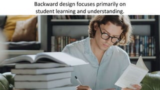 Backward design focuses primarily on
student learning and understanding.
 