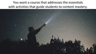 You want a course that addresses the essentials
with activities that guide students to content mastery.
 