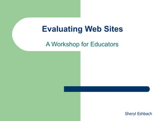 Evaluating Web Sites A Workshop for Educators Sheryl Eshbach 