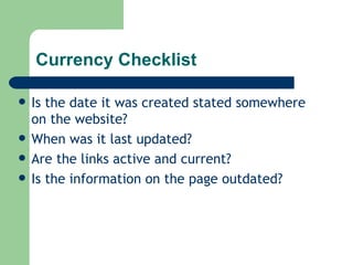 Currency Checklist Is the date it was created stated somewhere on the website? When was it last updated? Are the links active and current? Is the information on the page outdated? 
