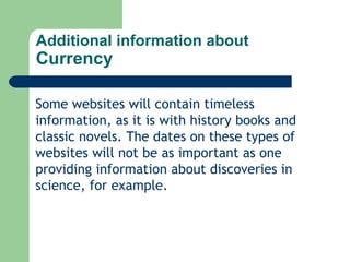 Additional information about Currency Some websites will contain timeless information, as it is with history books and classic novels. The dates on these types of websites will not be as important as one providing information about discoveries in science, for example. 