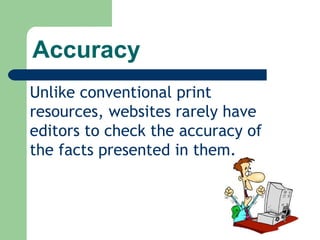 Accuracy Unlike conventional print resources, websites rarely have editors to check the accuracy of the facts presented in them. 