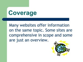 Coverage Many websites offer information on the same topic. Some sites are comprehensive in scope and some are just an overview. 