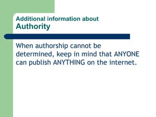 Additional information about Authority When authorship cannot be determined, keep in mind that ANYONE can publish ANYTHING on the internet. 