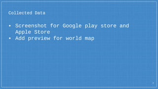 Collected Data
▪ Screenshot for Google play store and
Apple Store
▪ Add preview for world map
7