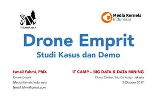 Drone Emprit
Studi Kasus dan Demo
Ismail Fahmi, PhD.
Drone Emprit
Media Kernels Indonesia
Ismail.fahmi@gmail.com
IT CAMP – BIG DATA & DATA MINING
Onno Center, Situ Gintung - Jakarta
1 Oktober 2017
 