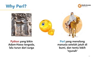 Why Perl?
43
Perl yang menolong
manusia setelah jatuh di
bumi, dan tentu lebih
‘nyunah’
Python yang bikin
Adam-Hawa tergoda,
lalu turun dari surga
 