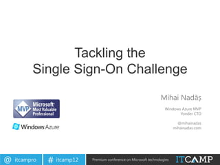 Tackling the
          Single Sign-On Challenge
                                                                   Mihai Nadăș
                                                                     Windows Azure MVP
                                                                            Yonder CTO

                                                                             @mihainadas
                                                                           mihainadas.com




@   itcampro   # itcamp12   Premium conference on Microsoft technologies
 