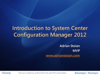Introduction to System Center
 Configuration Manager 2012
                                            Adrian Stoian
                                                    MVP
                                    www.adrianstoian.com




  Premium conference on Microsoft‟s Dev and ITPro technologies   @itcampro / #itcampro
 