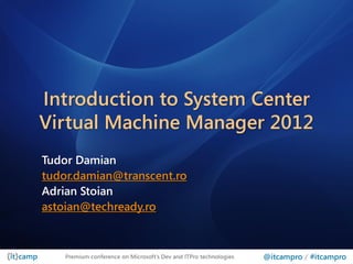 Introduction to System Center
Virtual Machine Manager 2012
Tudor Damian
tudor.damian@transcent.ro
Adrian Stoian
astoian@techready.ro



    Premium conference on Microsoft’s Dev and ITPro technologies   @itcampro / #itcampro
 