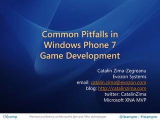 Common Pitfalls in
         Windows Phone 7
        Game Development
                                              Catalin Zima-Zegreanu
                                                      Evozon Systems
                                    email: catalin.zima@evozon.com
                                       blog: http://catalinzima.com
                                                  twitter: CatalinZima
                                                  Microsoft XNA MVP


Premium conference on Microsoft’s Dev and ITPro technologies   @itcampro / #itcampro
 