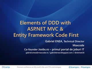 Elements of DDD with
      ASP .NET MVC &
Entity Framework Code First
                          Gabriel ENEA, Technical Director
                                                Maxcode
          Co-founder Joobs.ro – primul portal de joburi IT
            gabriel.enea@maxcode.ro / gabrielenea.blogspot.com / @dotnet18




 Premium conference on Microsoft’s Dev and ITPro technologies   @itcampro / #itcampro
 