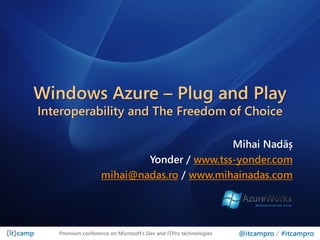 Windows Azure – Plug and Play
Interoperability and The Freedom of Choice

                                           Mihai Nadăș
                           Yonder / www.tss-yonder.com
                   mihai@nadas.ro / www.mihainadas.com




   Premium conference on Microsoft’s Dev and ITPro technologies   @itcampro / #itcampro
 