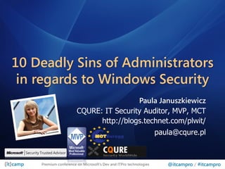 10 Deadly Sins of Administrators
 in regards to Windows Security
                                        Paula Januszkiewicz
                       CQURE: IT Security Auditor, MVP, MCT
                             http://blogs.technet.com/plwit/
                                                                   paula@cqure.pl



    Premium conference on Microsoft’s Dev and ITPro technologies      @itcampro / #itcampro
 