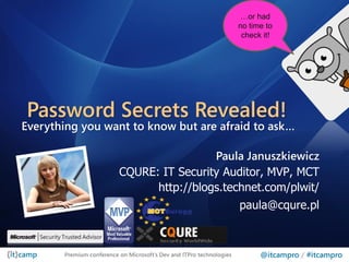 …or had
                                                                      no time to
                                                                       check it!




Password Secrets Revealed!
Everything you want to know but are afraid to ask…

                                           Paula Januszkiewicz
                          CQURE: IT Security Auditor, MVP, MCT
                                http://blogs.technet.com/plwit/
                                                                      paula@cqure.pl



       Premium conference on Microsoft’s Dev and ITPro technologies         @itcampro / #itcampro
 