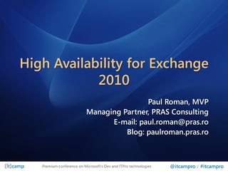 High Availability for Exchange
            2010
                                           Paul Roman, MVP
                           Managing Partner, PRAS Consulting
                                 E-mail: paul.roman@pras.ro
                                     Blog: paulroman.pras.ro



   Premium conference on Microsoft’s Dev and ITPro technologies   @itcampro / #itcampro
 