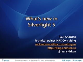 What’s new in
               Silverlight 5

                                                 Raul Andrisan
                             Technical trainer, HPC Consulting
                             raul.andrisan@hpc-consulting.ro
                                        http://blog.andrisan.ro
                                                 @raulandrisan


Premium conference on Microsoft’s Dev and ITPro technologies   @itcampro / #itcampro
 
