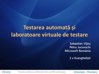 Testarea automată și
laboratoare virtuale de testare
                                                               Sebastian Vîjeu
                                                               Petru Jucovschi
                                                            Microsoft România

                                                                 2 x Evangheliști



  Premium conference on Microsoft’s Dev and ITPro technologies      @itcampro / #itcampro
 