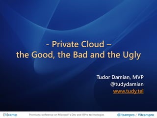 - Private Cloud –
the Good, the Bad and the Ugly

                                                        Tudor Damian, MVP
                                                             @tudydamian
                                                              www.tudy.tel



   Premium conference on Microsoft’s Dev and ITPro technologies   @itcampro / #itcampro
 