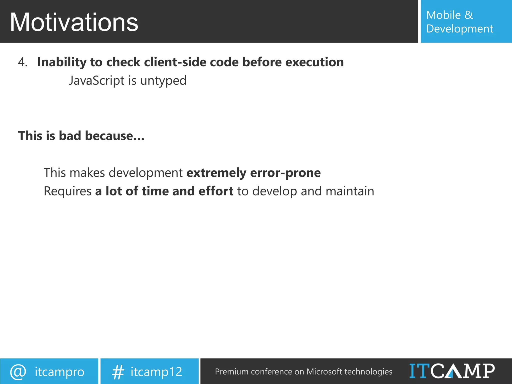Mobile &
Motivations                                                                      Development

4. Inability to check client-side code before execution
        JavaScript is untyped



This is bad because…

     This makes development extremely error-prone
     Requires a lot of time and effort to develop and maintain




@   itcampro    # itcamp12        Premium conference on Microsoft technologies
 