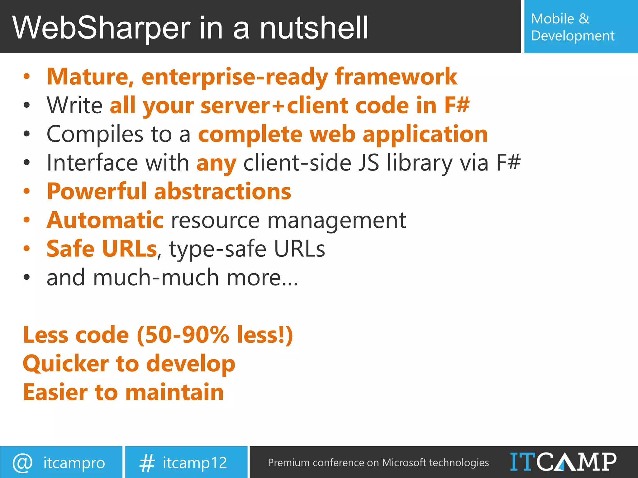 Mobile &
WebSharper in a nutshell                                                   Development


•   Mature, enterprise-ready framework
•   Write all your server+client code in F#
•   Compiles to a complete web application
•   Interface with any client-side JS library via F#
•   Powerful abstractions
•   Automatic resource management
•   Safe URLs, type-safe URLs
•   and much-much more…

Less code (50-90% less!)
Quicker to develop
Easier to maintain

@   itcampro   # itcamp12   Premium conference on Microsoft technologies
 