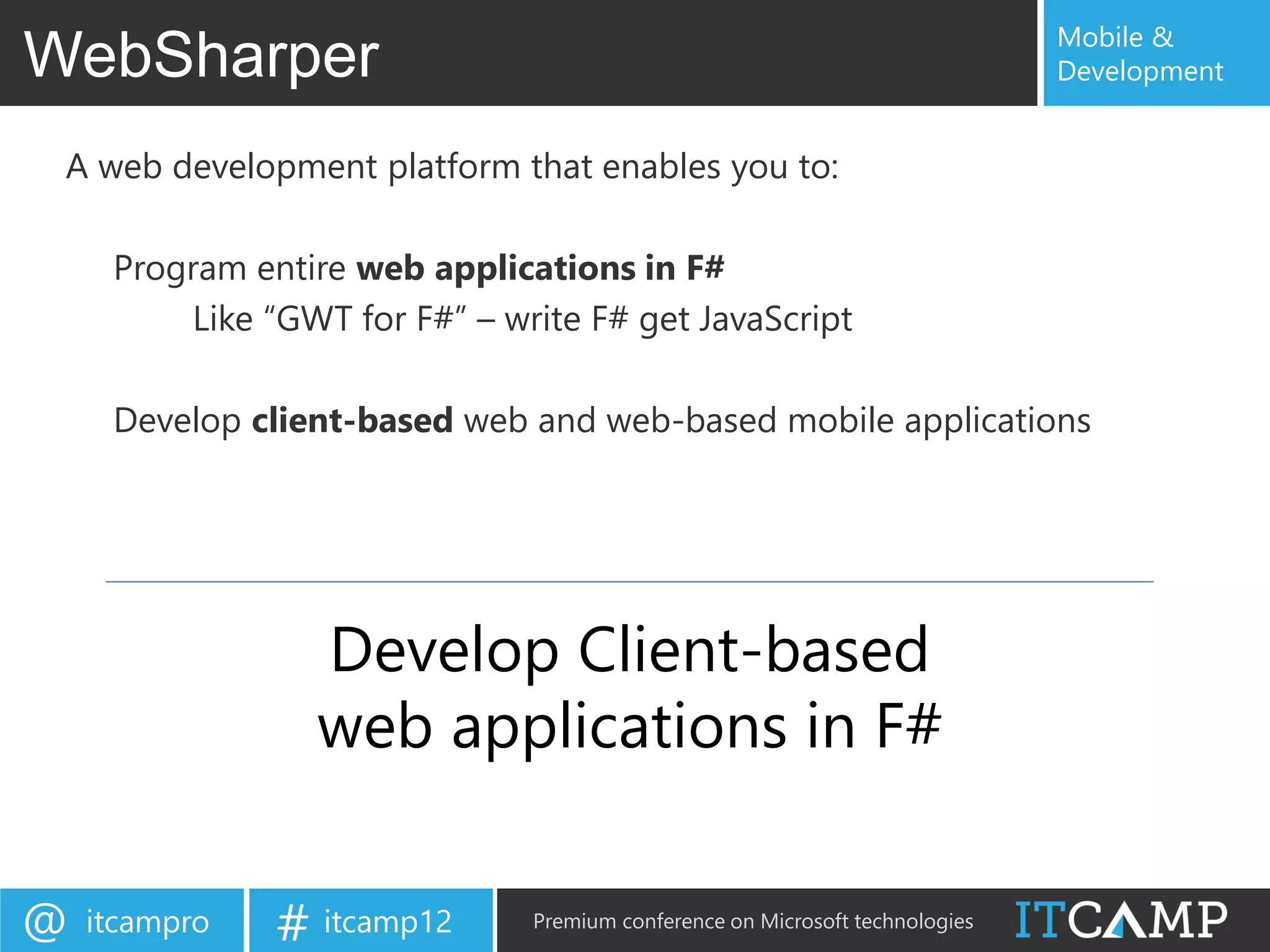 Mobile &
WebSharper                                                                    Development


 A web development platform that enables you to:

     Program entire web applications in F#
         Like “GWT for F#” – write F# get JavaScript

     Develop client-based web and web-based mobile applications




                 Develop Client-based
                 web applications in F#


@   itcampro   # itcamp12      Premium conference on Microsoft technologies
 
