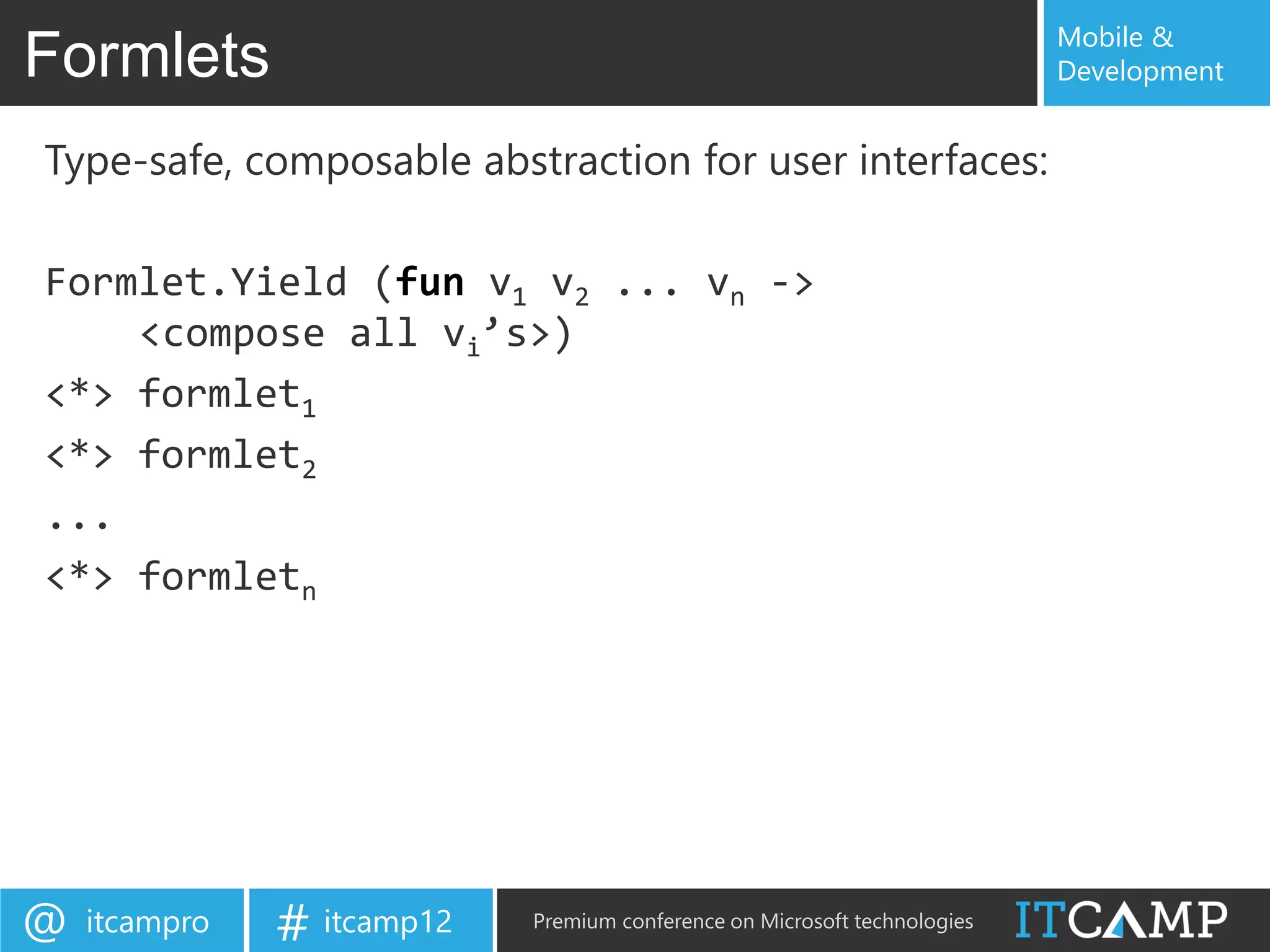 Mobile &
Formlets                                                                   Development


Type-safe, composable abstraction for user interfaces:

Formlet.Yield (fun v1 v2 ... vn ->
    <compose all vi’s>)
<*> formlet1
<*> formlet2
...
<*> formletn




@   itcampro   # itcamp12   Premium conference on Microsoft technologies
 