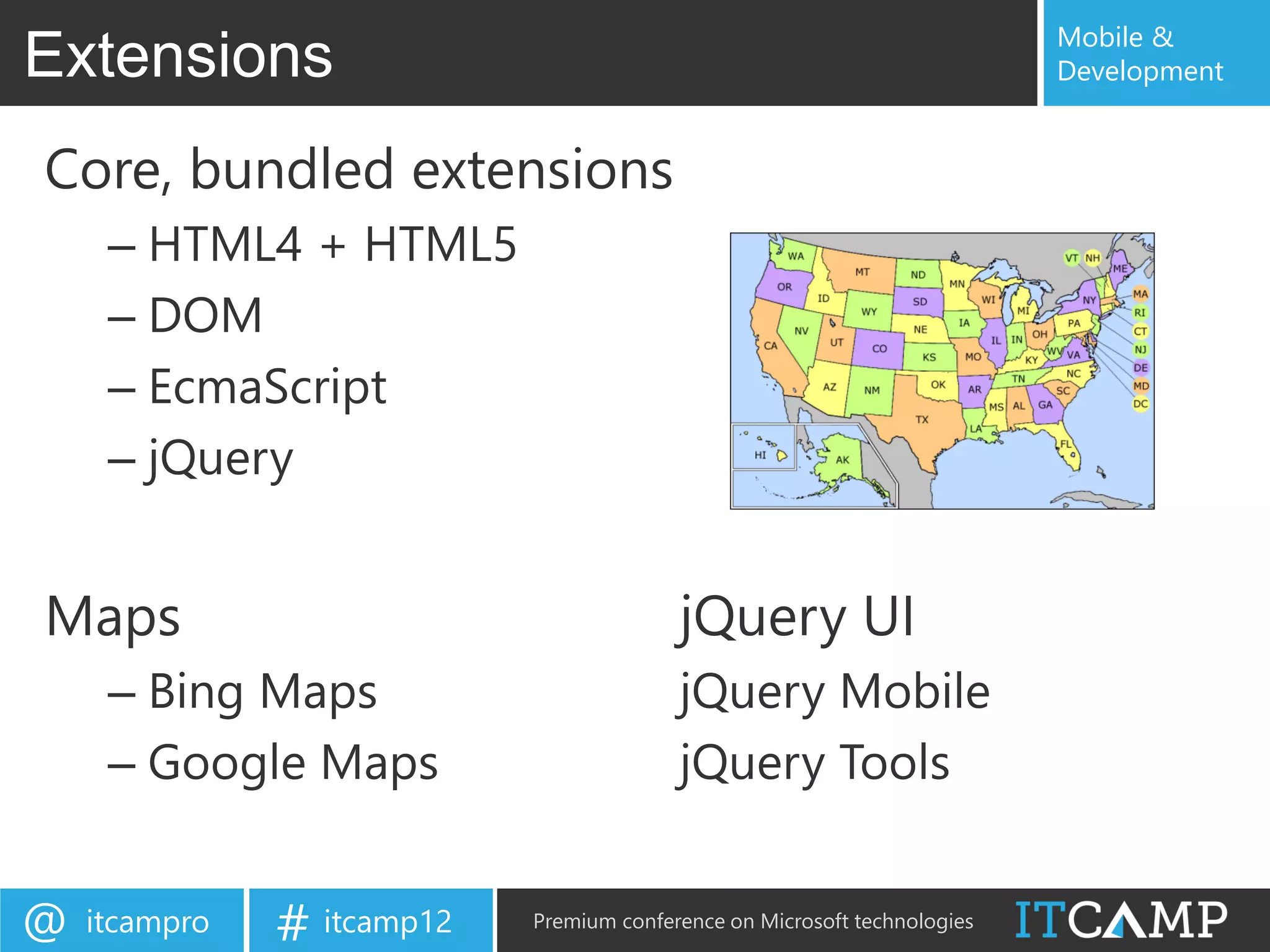 Mobile &
Extensions                                                                 Development


Core, bundled extensions
     – HTML4 + HTML5
     – DOM
     – EcmaScript
     – jQuery


Maps                                      jQuery UI
     – Bing Maps                          jQuery Mobile
     – Google Maps                        jQuery Tools


@   itcampro   # itcamp12   Premium conference on Microsoft technologies
 
